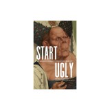 Start Ugly The Unexpected Path to Everyday Creativity