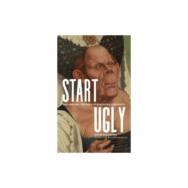 Start Ugly The Unexpected Path to Everyday Creativity