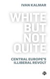 White But Not Quite: Central Europe&#039;s Illiberal Revolt
