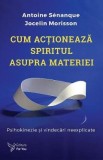 Cum actioneaza spiritul asupra materiei - Antoine Senanque, Jocelin Morisson