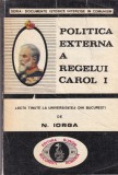 Politica Externa a Regelui Carol I - Nicolae Iorga, Istorie Romania, Ed. 1991, 326 pagini
