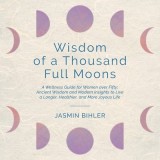 Wisdom of a Thousand Full Moons: A Wellness Guide for Women over Fifty: Ancient Wisdom and Modern Insights to Live a Longer, Healthier, and More Joyou