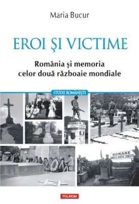 Eroi si victime. Romania si memoria celor doua razboaie mondiale &amp;ndash; Maria Bucur foto