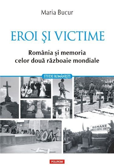Eroi si victime. Romania si memoria celor doua razboaie mondiale &ndash; Maria Bucur
