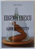 EUGENIA ENESCU , ALBUM RETROSPECTIV de RADU ADRIAN , 2017, TEXT IN ROMANA SI ENGLEZA