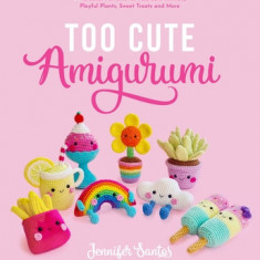 Too Cute Amigurumi: 30 Crochet Patterns for Adorable Animals, Playful Plants, Sweet Treats and More