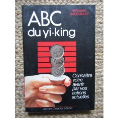 ABC du Yi-king : Conna&icirc;tre votre avenir par vos actions actuelles - Bernard Ducourant