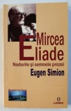 MIRCEA ELIADE - NODURILE SI SEMNELE PROZEI de EUGEN SIMION , 2006