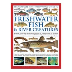 The Complete Illustrated World Guide To Freshwater Fish River Creatures A Natural History And Identification Guide To The Aquatic Animal Life Of Ponds