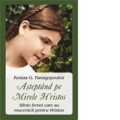 Asteptand pe Mirele Hristos . Sfinte femei care au mucenicit pentru Hristos - Cristian Spatarelu, Kostas G. Panagopoulos