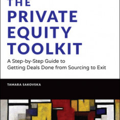 The Private Equity Toolkit A Step-by-Step Guide to Getting Deals Done from Sourcing to Exit