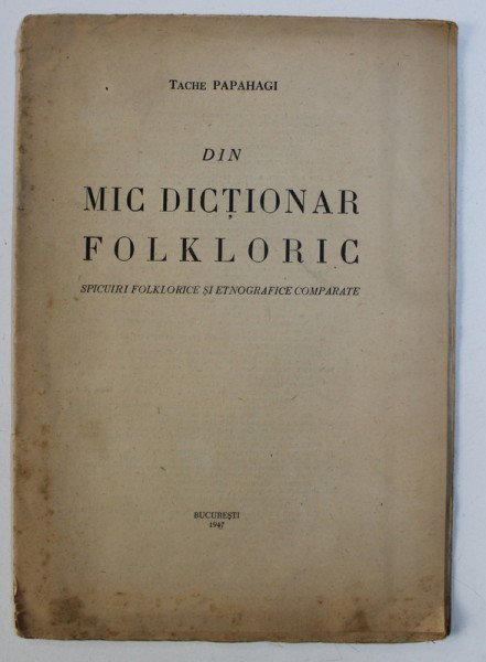 DIN MIC DICTIONAR FOLKLORIC - SPICUIRI FOLKLORICE SI ETNOGRAFICE COMPARATE de TACHE PAPAHAGI , 1947