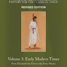 History for the Classical Child: Early Modern Times: Volume 3: From Elizabeth the First to the Forty-Niners Revised Edition