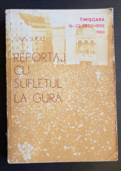 Reportaj cu sufletul la gură. Timișoara 16-22 decembrie 1989 - Titus Suciu