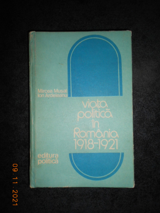 MIRCEA MUSAT - VIATA POLITICA IN ROMANIA 1918-1921 (1976, editie cartonata)