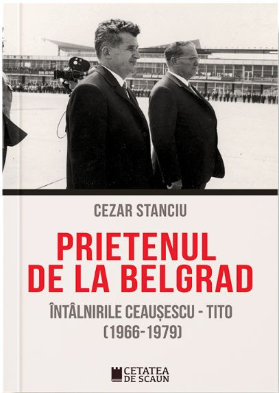 Prietenul de la Belgrad. Intalnirile Ceausescu &ndash; Tito. Documente (1966-1970) &ndash; Cezar Stanciu