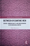 Between Byzantine Men. Desire, Homosociality, and Brotherhood in the Medieval Empire - Mark Masterson