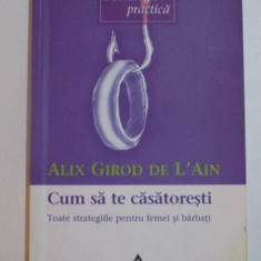 CUM SA TE CASATORESTI TOATE STRATEGIILE PENTRU FEMEI SI BARBATI de ALIX GIROD DE L'AIN , BUCURESTI 2003