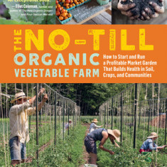 The No-Till Organic Vegetable Farm: How to Start and Run a Profitable Market Garden and Build Health in Soil, Crops, and Communities