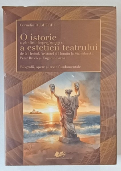 O ISTORIE A GANDIRII DESPRE FRUMOS SI A ESTETICII TEATRULUI DE LA HESIOD ... EUGENIO BARBA , BIOGRAFII , OPERE SI TEXTE FUNDAMENTALE de CORNELIU DUMIT