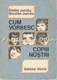 Cum Vorbesc Copiii Nostri - Emilia Jurcau, Nicolae Jurcau