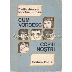 Cum Vorbesc Copiii Nostri - Emilia Jurcau, Nicolae Jurcau