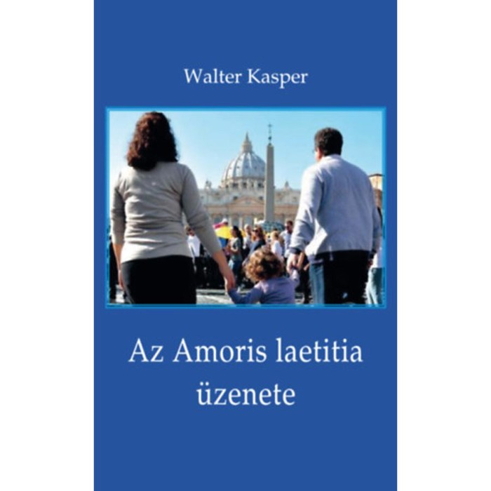 Az Amoris laetitia &uuml;zenete - Megfontol&aacute;sok Ferenc p&aacute;pa dokumentum&aacute;r&oacute;l - Walter Kasper