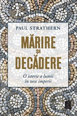 Marire si decadere. O istorie a lumii in zece imperii &amp;ndash; Paul Strathern foto