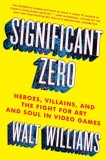 Significant Zero: Heroes, Villains, and the Fight for Art and Soul in Video Games