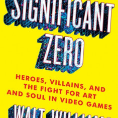 Significant Zero: Heroes, Villains, and the Fight for Art and Soul in Video Games