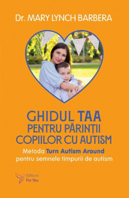 Ghidul TAA pentru parintii copiilor cu autism. Metoda Turn Autism Around pentru semnele timpurii de autism - Mary Lynch Barbera foto