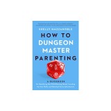 How to Dungeon Master Parenting: A Guidebook for Gamifying the Child Rearing Quest, Leveling Up Your Skills, and Raising Future Adventurers
