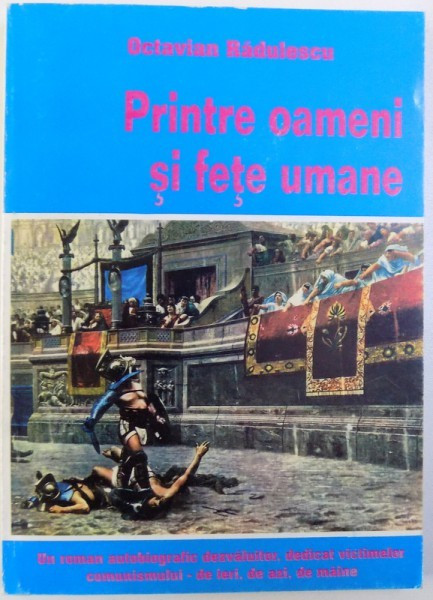 PRINTRE OAMENI SI FETE UMANE - UN ROMAN AUTOBIOGRAFIC DEZVALUITOR DEDICAT VICTIMELOR COMUNISMULUI - DE IERI , DE AZI , DE MAINE de OCTAVIAN RADULESCU