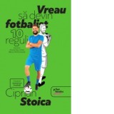 Vreau sa devin fotbalist. 10 reguli pentru drumul tau catre marea performanta - Ciprian Stoica