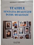 George V. Grigore - Teatrul - Tentatia realitatii intru realitate (semnata) (Editia: 2006)