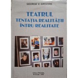 George V. Grigore - Teatrul - Tentatia realitatii intru realitate (semnata) (Editia: 2006)