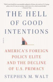 The Hell of Good Intentions: America&#039;s Foreign Policy Elite and the Decline of U.S. Primacy
