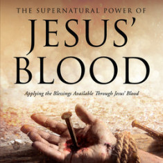 The Supernatural Power of Jesus' Blood: 5 Dimensions of Blessing Available Through Jesus' Blood