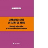 Limbajul scris la elevii cu ADHD. Etiologia tulburarilor si interventii psihopedagogice - Oana Preda