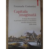 CAPITALA IMAGINATA. EVOLUTIA BUCURESTIULUI IN PERIOADA FORMARII SI CONSOLIDARII STATULUI NATIONAL-EMANUELA -234732