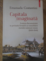 CAPITALA IMAGINATA. EVOLUTIA BUCURESTIULUI IN PERIOADA FORMARII SI CONSOLIDARII STATULUI NATIONAL-EMANUELA COSTA foto