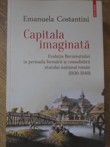 CAPITALA IMAGINATA. EVOLUTIA BUCURESTIULUI IN PERIOADA FORMARII SI CONSOLIDARII STATULUI NATIONAL-EMANUELA -234732
