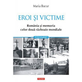 Eroi si victime. Romania si memoria celor doua razboaie mondiale - Maria Bucur