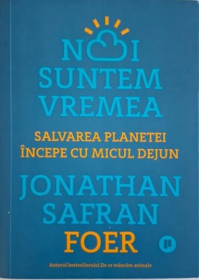 Noi suntem vremea. Salvarea planetei incepe cu micul dejun &amp;ndash; Jonathan Safran Foer foto