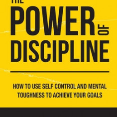 The Power of Discipline How to Use Self Control and Mental Toughness to Achieve Your Goals