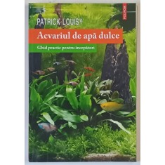 ACVARIUL DE APA DULCE , GHID PRACTIC PENTRU INCEPATORI de PATRICK LOUISY , 2014