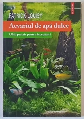 ACVARIUL DE APA DULCE , GHID PRACTIC PENTRU INCEPATORI de PATRICK LOUISY , 2014 foto