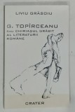 G. TOPIRCEANU SAU CHIRIASUL GRABIT AL LITERATURII ROMANE de LIVIU GRASOIU , 1999 , DEDICATIE*