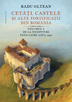 Cetati, castele si alte fortificatii din Romania, vol. I. De la inceputuri pana catre anul 1540 &amp;ndash; Radu Oltean foto