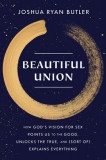 Beautiful Union: How God&#039;s Vision for Sex Points Us to the Good, Unlocks the True, and (Sort Of) Explains Everything